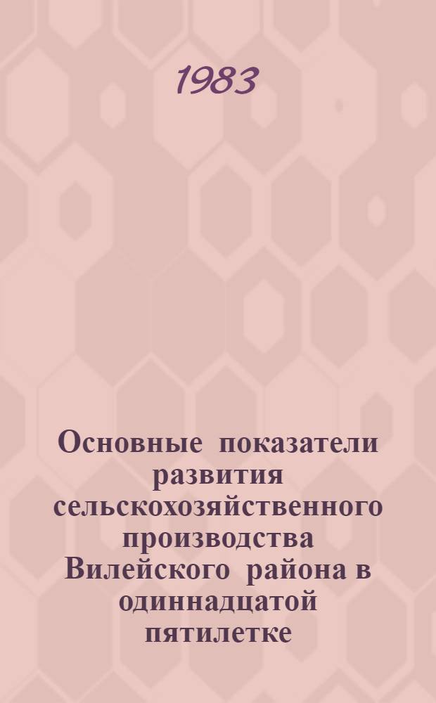 Основные показатели развития сельскохозяйственного производства Вилейского района в одиннадцатой пятилетке : Материалы к район. науч.-практ. конф. "Совершенствование экон. механизма и улучшение руководства сел. хоз-вом и другими отраслями агропром. комплекса в свете требований майского (1982 г.) Пленума ЦК КПСС"