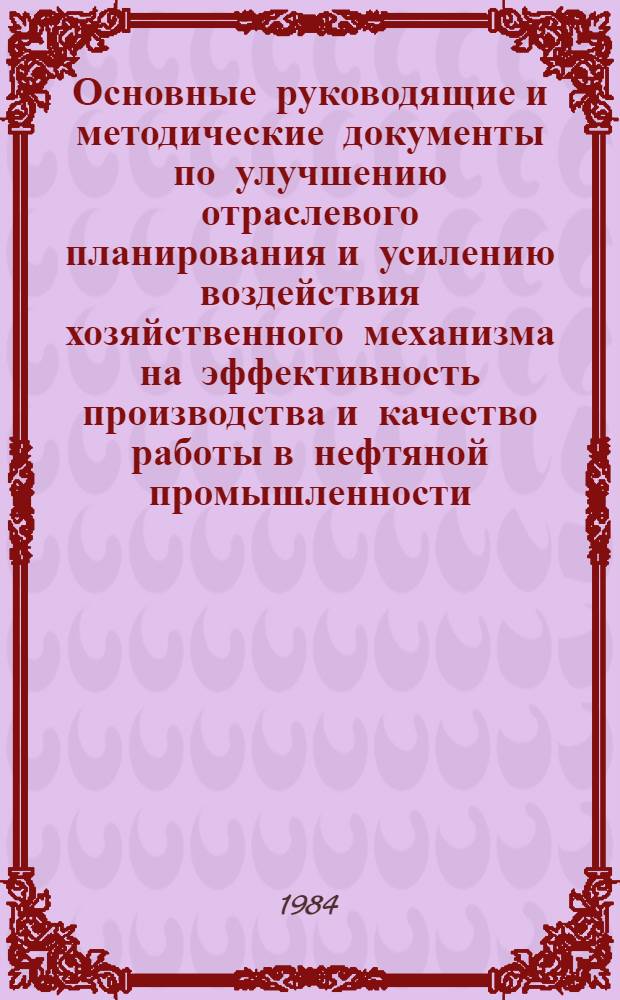 Основные руководящие и методические документы по улучшению отраслевого планирования и усилению воздействия хозяйственного механизма на эффективность производства и качество работы в нефтяной промышленности, разработанные и утвержденные Миннефтепромом : (Аннотир. перечень) : По состоянию на 01.07.84