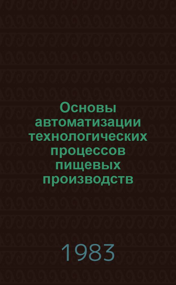 Основы автоматизации технологических процессов пищевых производств : Учебник для техникумов пищ. пром-сти