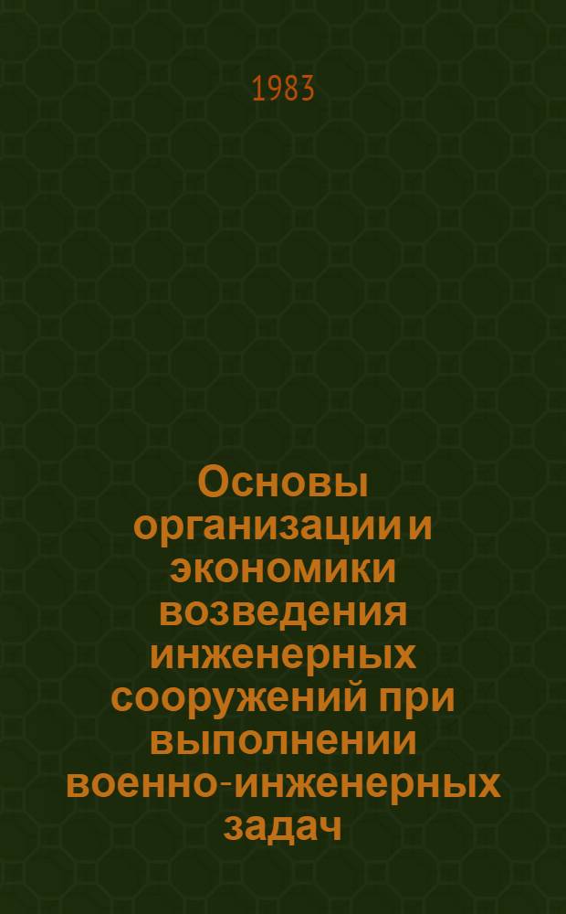 Основы организации и экономики возведения инженерных сооружений при выполнении военно-инженерных задач : Учеб. пособие