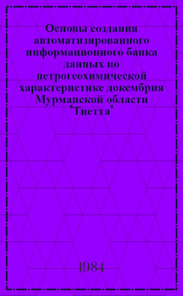 Основы создания автоматизированного информационного банка данных по петрогеохимической характеристике докембрия Мурманской области "Тиетта" : (Метод. рекомендации)