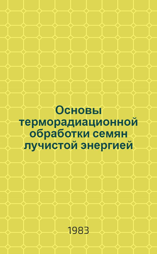 Основы терморадиационной обработки семян лучистой энергией : Метод. рекомендации