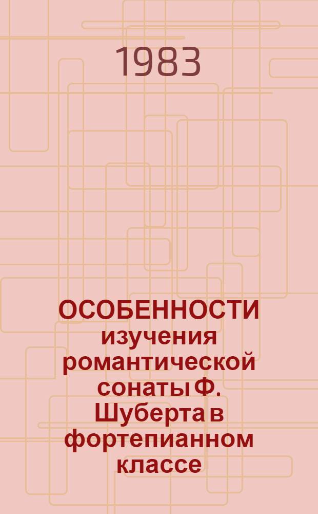 ОСОБЕННОСТИ изучения романтической сонаты Ф. Шуберта в фортепианном классе : На прим. сонаты ля мажор соч. 120 : Метод. разраб. для студентов муз.-пед. фак