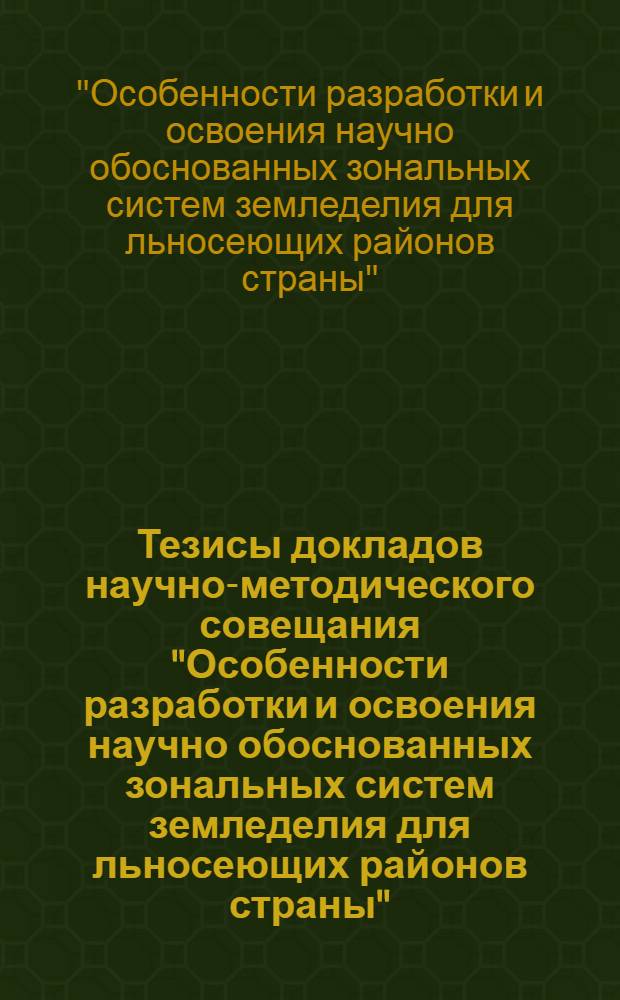 Тезисы докладов научно-методического совещания "Особенности разработки и освоения научно обоснованных зональных систем земледелия для льносеющих районов страны", июнь 1983 г., Торжок Калининской области