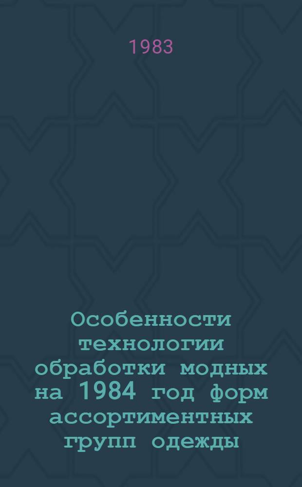 Особенности технологии обработки модных на 1984 год форм ассортиментных групп одежды : (Метод. рекомендации)