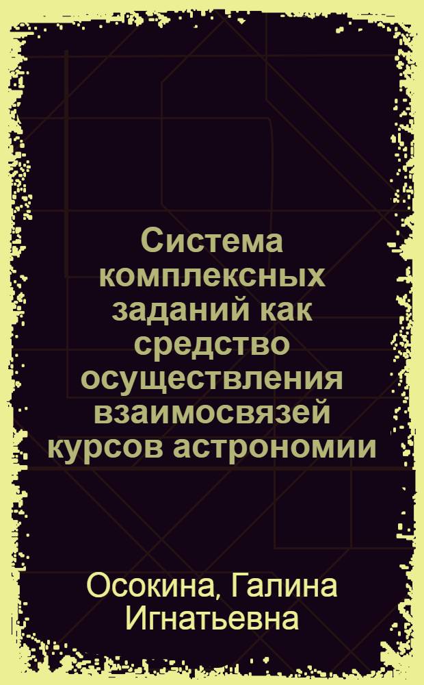 Система комплексных заданий как средство осуществления взаимосвязей курсов астрономии, физики и химии в средней школе : Автореф. дис. на соиск. учен. степ. канд. пед. наук : (13.00.02)