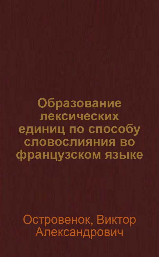 Образование лексических единиц по способу словослияния во французском языке : (Структура и семантика слова-слитка) : Автореф. дис. на соиск. учен. степ. канд. филол. наук : (10.02.05)