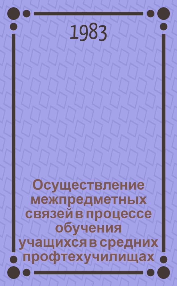 Осуществление межпредметных связей в процессе обучения учащихся в средних профтехучилищах : Метод. рекомендации