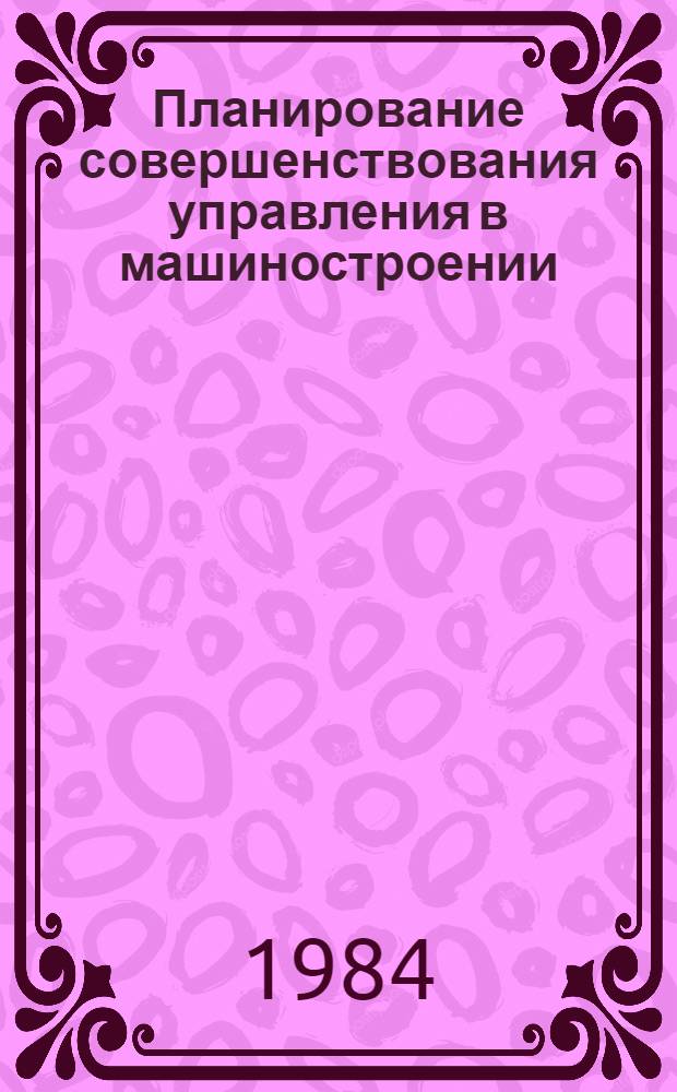 Планирование совершенствования управления в машиностроении : Учеб. пособие для заоч. курсов повышения квалификации ИТР по экономике, планир. и орг. машиностроит. пр-ва