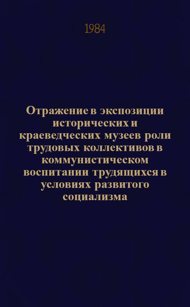Отражение в экспозиции исторических и краеведческих музеев роли трудовых коллективов в коммунистическом воспитании трудящихся в условиях развитого социализма : Метод. рекомендации