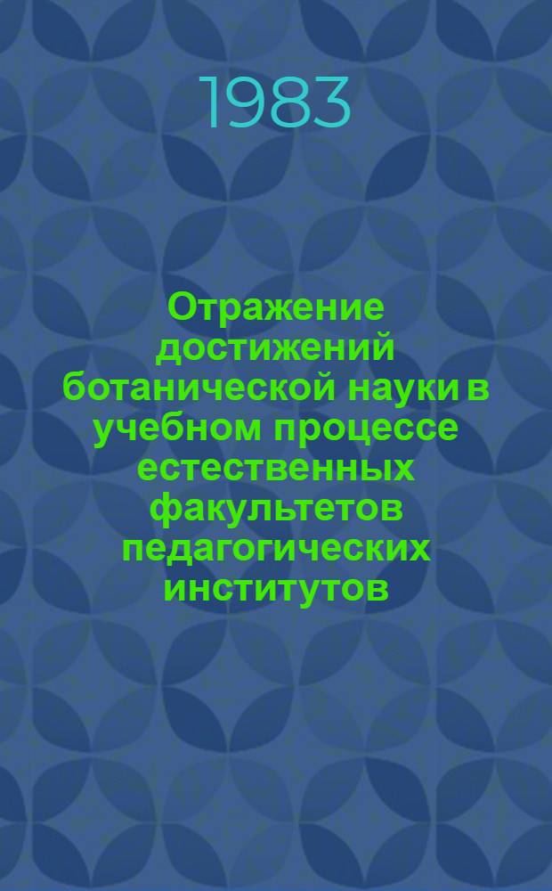 Отражение достижений ботанической науки в учебном процессе естественных факультетов педагогических институтов : (Тез. Всесоюз. совещ. ботаников пед. вузов)
