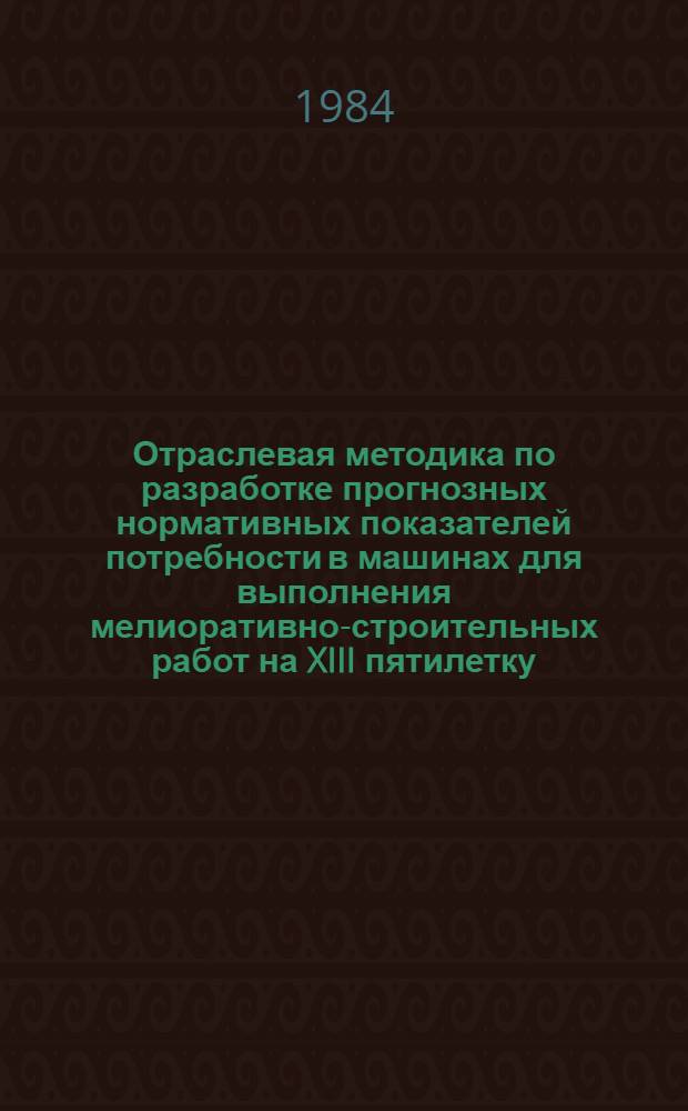 Отраслевая методика по разработке прогнозных нормативных показателей потребности в машинах для выполнения мелиоративно-строительных работ на XIII пятилетку (1990-1995 гг.)