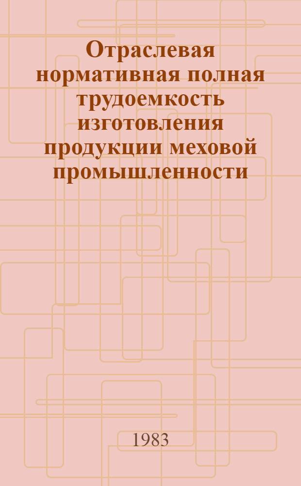 Отраслевая нормативная полная трудоемкость изготовления продукции меховой промышленности : Утв. М-вом лег. пром-сти СССР 04.08.83