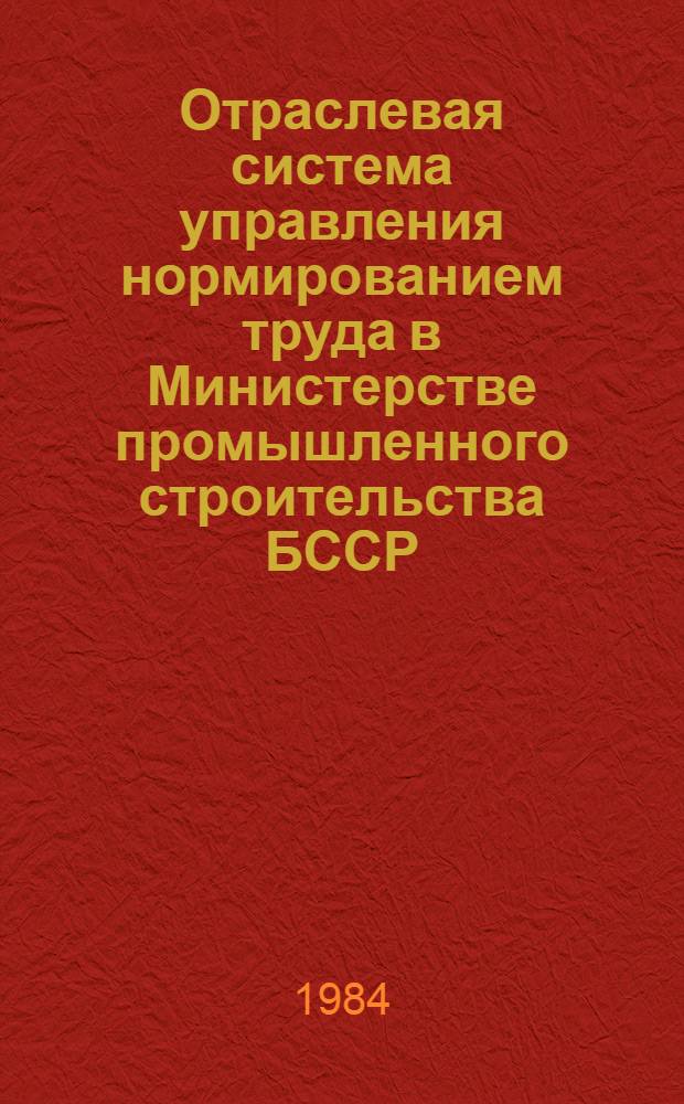 Отраслевая система управления нормированием труда в Министерстве промышленного строительства БССР : Утв. М-вом пром. стр-ва БССР 17.09.84