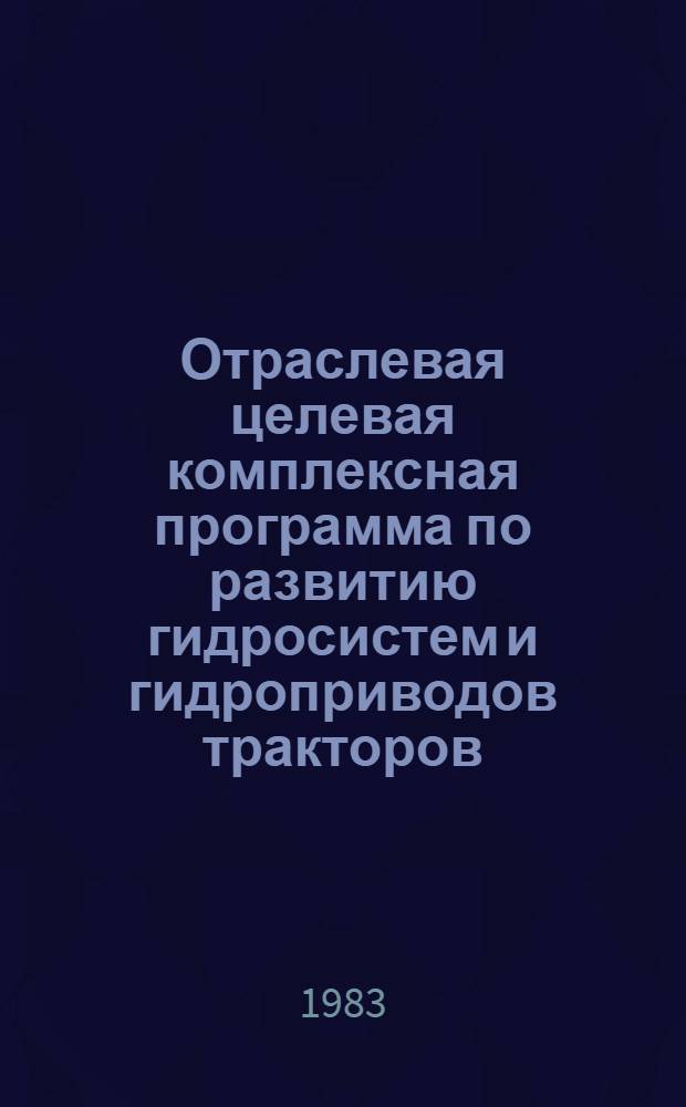 Отраслевая целевая комплексная программа по развитию гидросистем и гидроприводов тракторов, комбайнов и сельскохозяйственных машин : Шифр программы ОКЦП-16ТГ/21СГ : Утв. М-вом тракт. и с.-х. машиностроения 24.03.83 г
