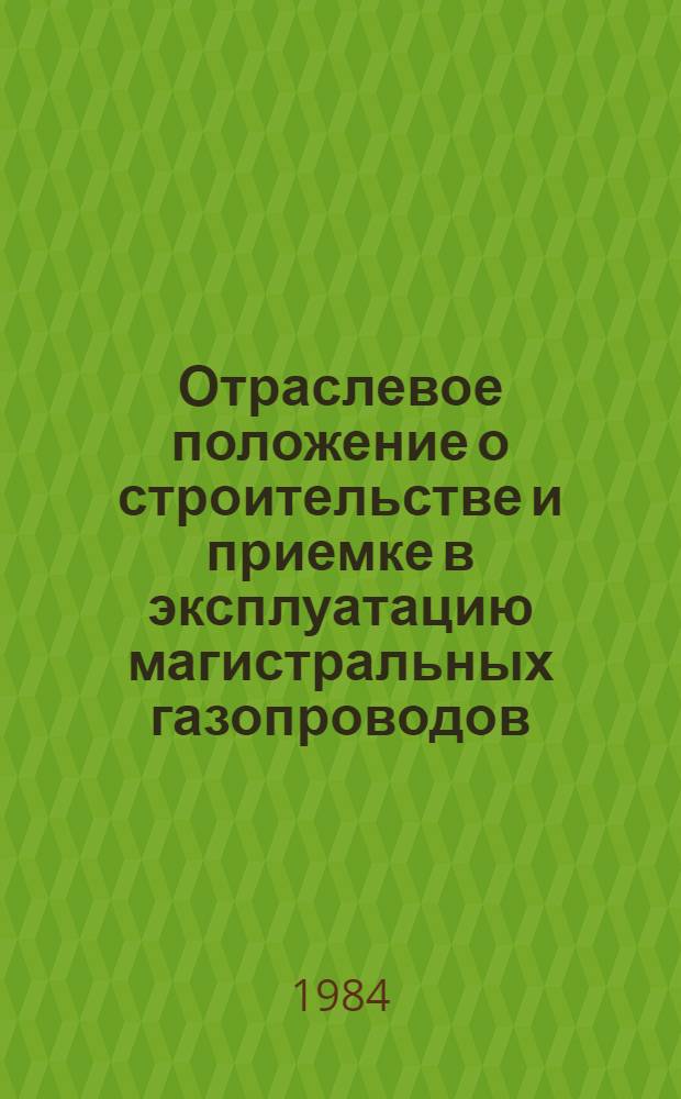 Отраслевое положение о строительстве и приемке в эксплуатацию магистральных газопроводов : Утв. М-вом газовой пром-сти и М-вом стр-ва предприятий нефт. и газовой пром-сти в июне 1984 г.