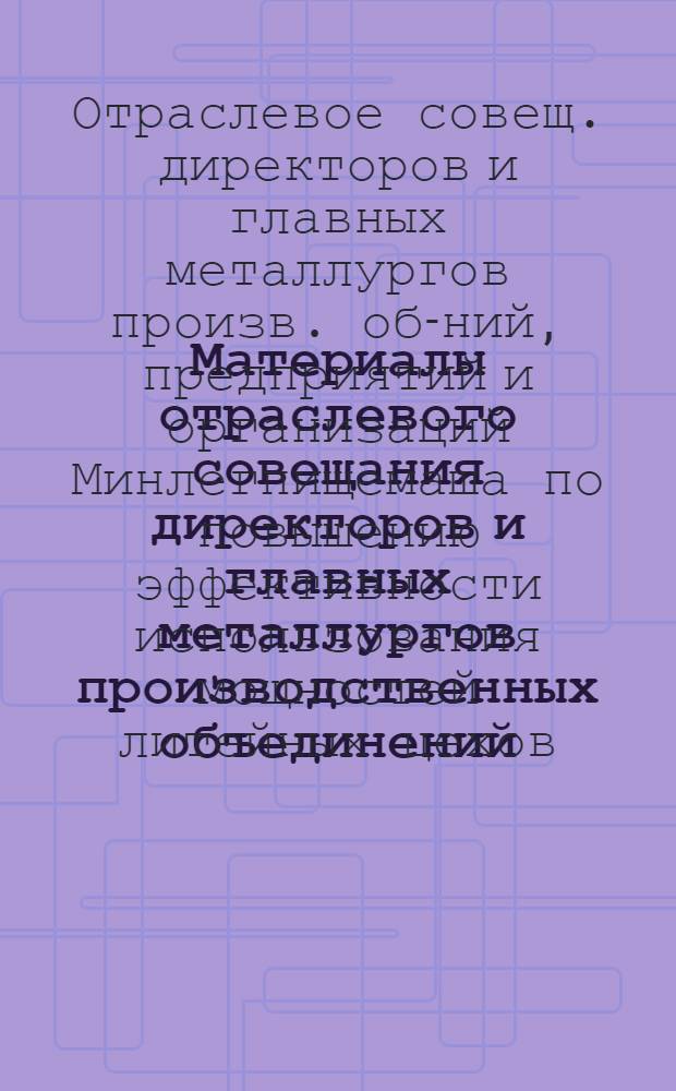 Материалы отраслевого совещания директоров и главных металлургов производственных объединений, предприятий и организаций Минлегпищемаша по повышению эффективности использования мощностей литейных цехов, внедрению прогрессивных методов литья и улучшению условий труда работающих (12-14 сент. 1982 г., г. Орел)