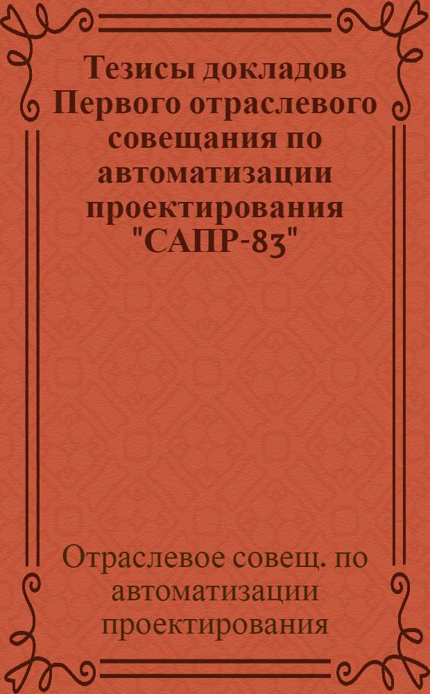Тезисы докладов Первого отраслевого совещания по автоматизации проектирования "САПР-83", Ленинград, 17-19 мая 1983 : Технология и стр-во