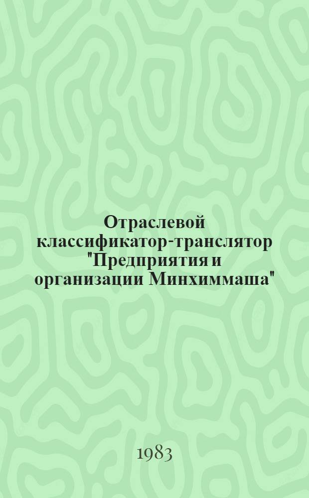 Отраслевой классификатор-транслятор "Предприятия и организации Минхиммаша" : По состоянию на 7 февр. 1983 г