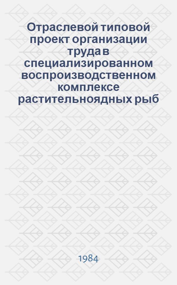 Отраслевой типовой проект организации труда в специализированном воспроизводственном комплексе растительноядных рыб : Утв. М-вом рыб. хоз-ва СССР 28.12.83