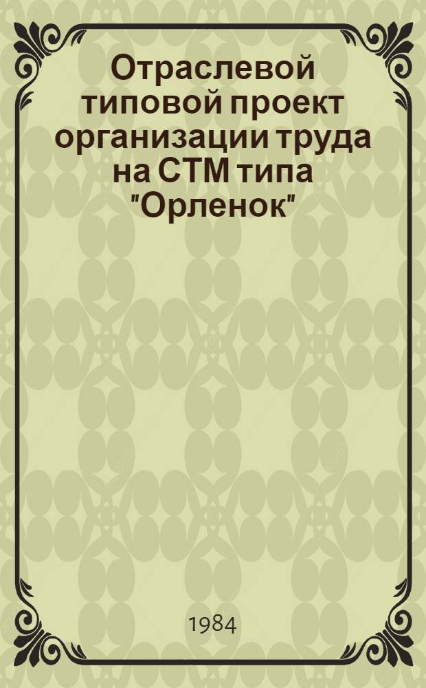 Отраслевой типовой проект организации труда на СТМ типа "Орленок" : (Проект "Атлантик-333") : Утв. М-вом рыб. хоз-ва СССР 29.06.84