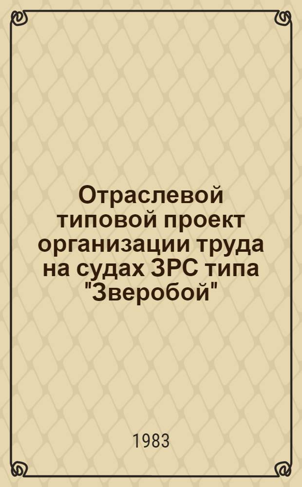 Отраслевой типовой проект организации труда на судах ЗРС типа "Зверобой" (проект В-422) : Утв. М-вом рыб. хоз-ва СССР 26.09.83