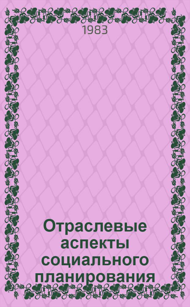 Отраслевые аспекты социального планирования : Тез. докл. Всесоюз. науч.-практ. конф. "Пути дальнейшего развития и повышения эффективности социал. планир. в труд. коллективах, отраслях и регионах" (Москва, нояб. 1983 г.)