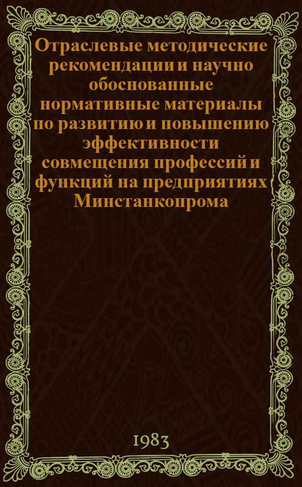 Отраслевые методические рекомендации и научно обоснованные нормативные материалы по развитию и повышению эффективности совмещения профессий и функций на предприятиях Минстанкопрома