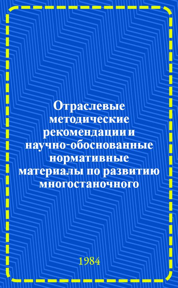 Отраслевые методические рекомендации и научно-обоснованные нормативные материалы по развитию многостаночного (многоагрегатного) обслуживания и расширению зон обслуживания в отрасли химического и нефтяного машиностроения : Тема 1153-83-93/3093