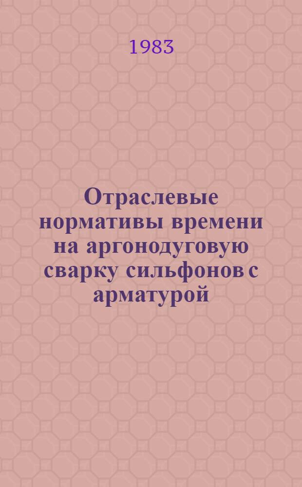 Отраслевые нормативы времени на аргонодуговую сварку сильфонов с арматурой : (Мелкосер. и среднесер. пр-во) : Утв. М-вом приборостроения, средств автоматизации и систем управления СССР 12.01.83