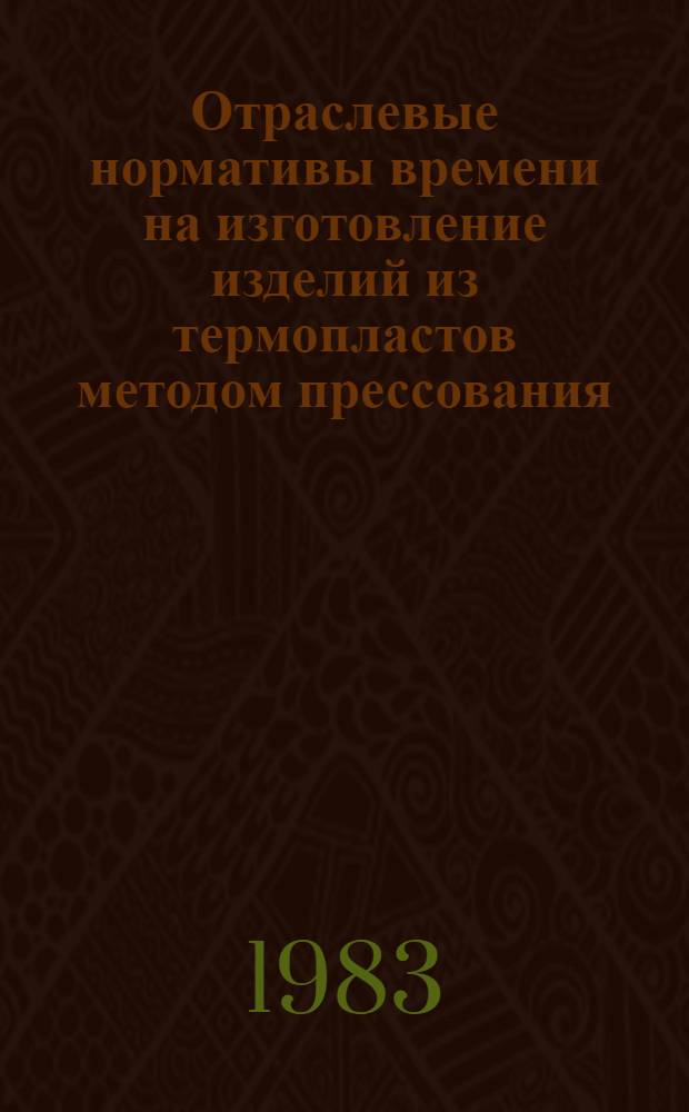 Отраслевые нормативы времени на изготовление изделий из термопластов методом прессования : (Доп. к ранее изд.) : Утв. М-вом лег. пром-сти СССР 09.08.83