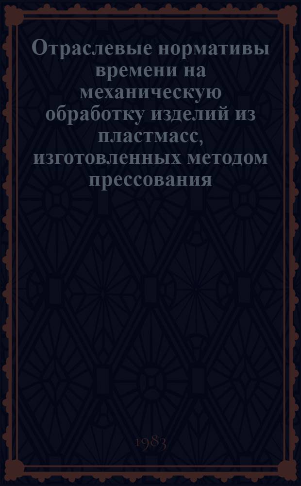 Отраслевые нормативы времени на механическую обработку изделий из пластмасс, изготовленных методом прессования : Утв. М-вом лег. пром-сти СССР 09.02.83