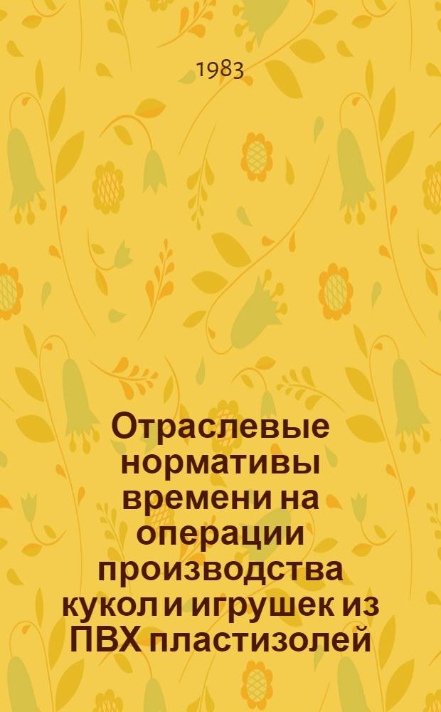 Отраслевые нормативы времени на операции производства кукол и игрушек из ПВХ пластизолей : Утв. М-вом лег. пром-сти СССР 08.06.83