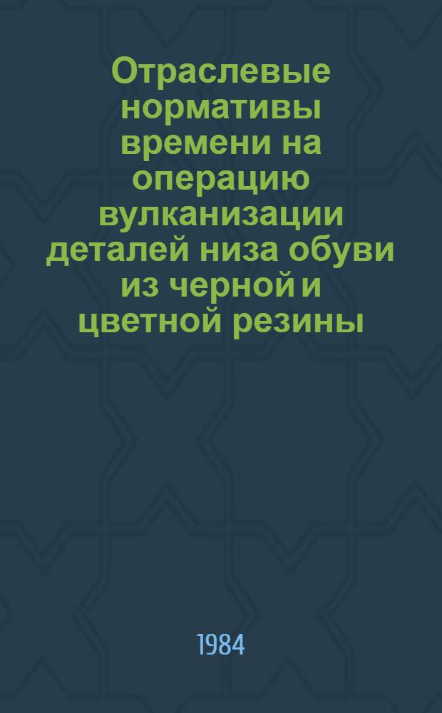 Отраслевые нормативы времени на операцию вулканизации деталей низа обуви из черной и цветной резины : Утв. М-вом лег. пром-сти СССР 14.09.84