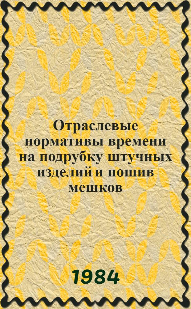 Отраслевые нормативы времени на подрубку штучных изделий и пошив мешков : Утв. М-вом лег. пром-сти СССР 07.06.84