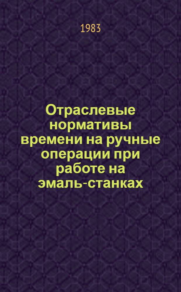 Отраслевые нормативы времени на ручные операции при работе на эмаль-станках : Крупносер. пр-во : Утв. М-вом электротехн. пром-сти 07.02.83