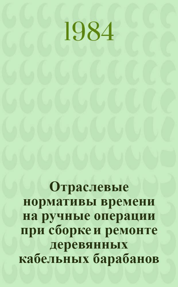 Отраслевые нормативы времени на ручные операции при сборке и ремонте деревянных кабельных барабанов : Сер. пр-во : Утв. М-вом электротехн. пром-сти 15.07.83