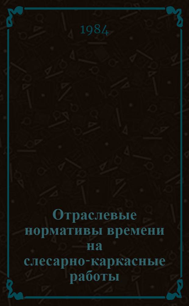 Отраслевые нормативы времени на слесарно-каркасные работы : Среднесер. пр-во : Утв. М-вом приборостроения, средств автоматизации и систем упр. СССР 06.10.83