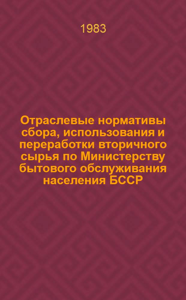 Отраслевые нормативы сбора, использования и переработки вторичного сырья по Министерству бытового обслуживания населения БССР : Утв. 18.11.82