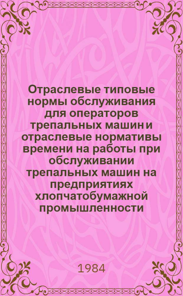 Отраслевые типовые нормы обслуживания для операторов трепальных машин и отраслевые нормативы времени на работы при обслуживании трепальных машин на предприятиях хлопчатобумажной промышленности : Утв. М-вом лег. пром-сти СССР 13.07.83