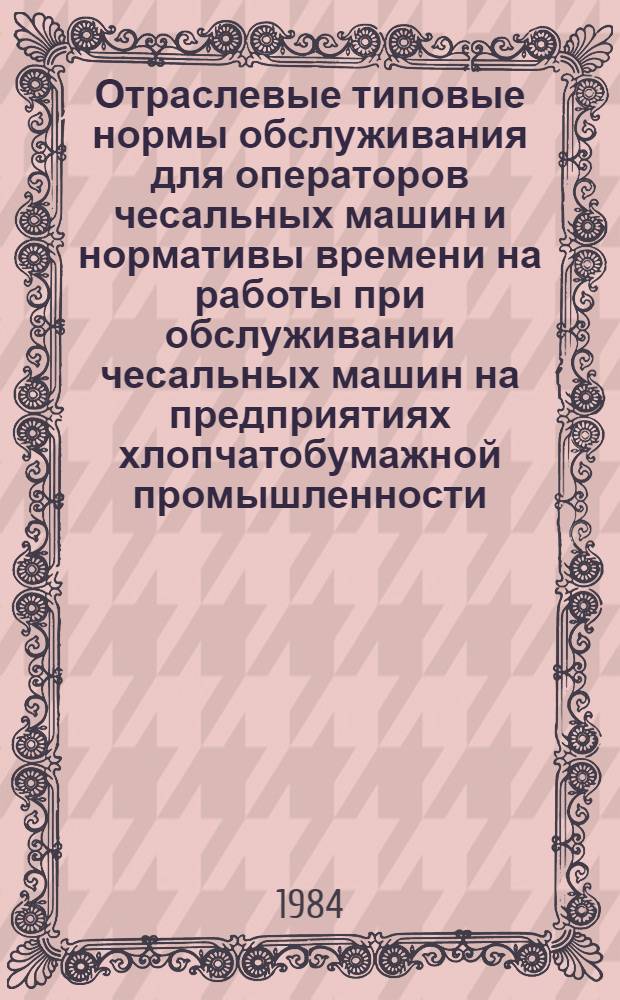 Отраслевые типовые нормы обслуживания для операторов чесальных машин и нормативы времени на работы при обслуживании чесальных машин на предприятиях хлопчатобумажной промышленности : Утв. М-вом лег. пром-сти СССР 03.02.83