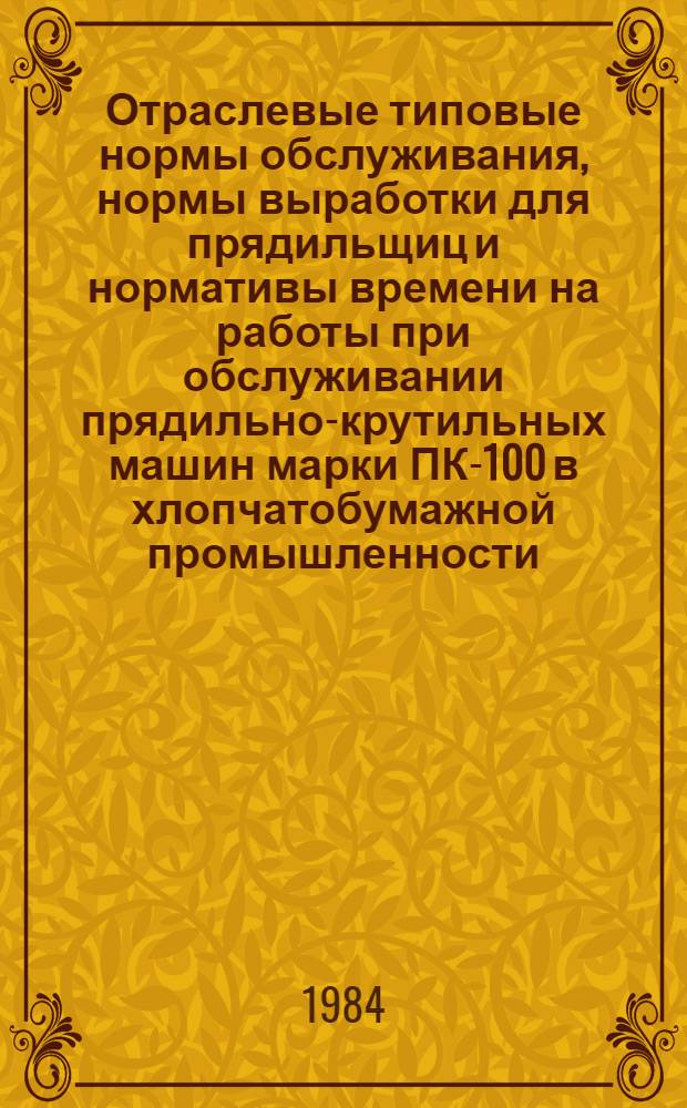 Отраслевые типовые нормы обслуживания, нормы выработки для прядильщиц и нормативы времени на работы при обслуживании прядильно-крутильных машин марки ПК-100 в хлопчатобумажной промышленности : Утв. М-вом лег. пром-сти СССР 18.03.83