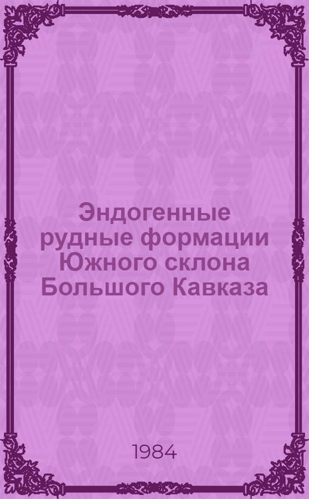 Эндогенные рудные формации Южного склона Большого Кавказа : (Вещественный состав, условия образования и закономерности размещения)