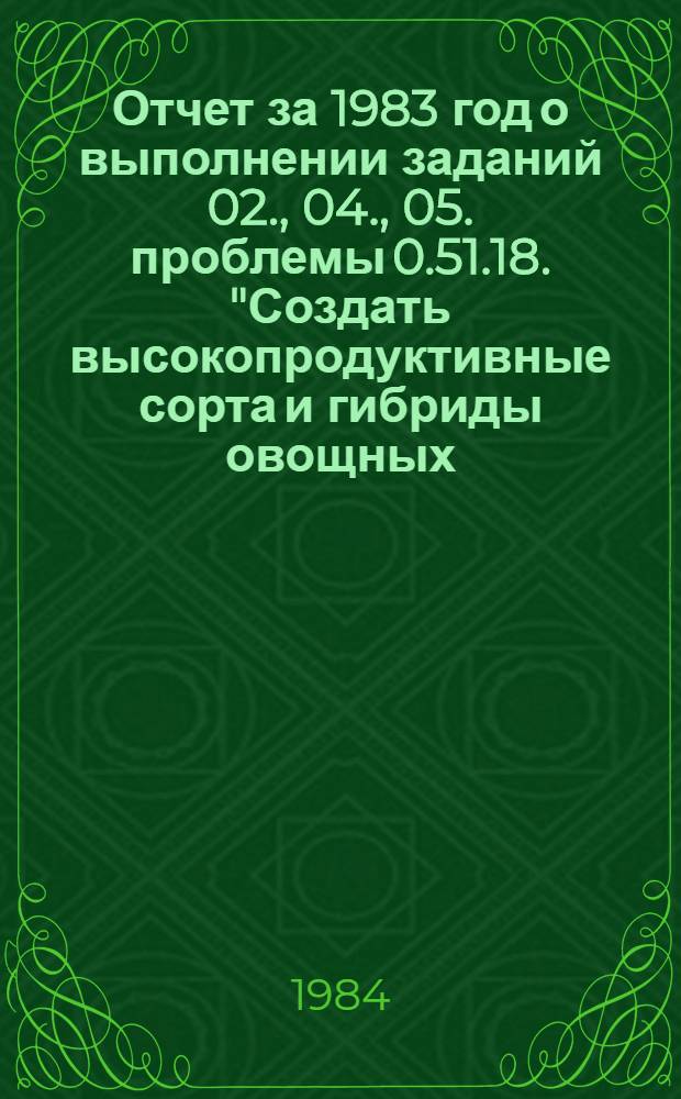 Отчет за 1983 год о выполнении заданий 02., 04., 05. проблемы 0.51.18. "Создать высокопродуктивные сорта и гибриды овощных, бахчевых культур, пригодные к механизированной уборке и длительному хранению, разработать и внедрить эффективные технологические процессы производства и послеуборочной обработки овощей в открытом и защищенном грунте"