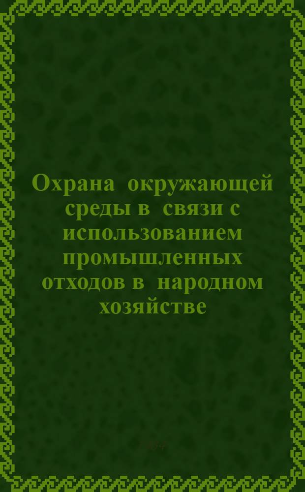 Охрана окружающей среды в связи с использованием промышленных отходов в народном хозяйстве : (Тез. докл. конф.)