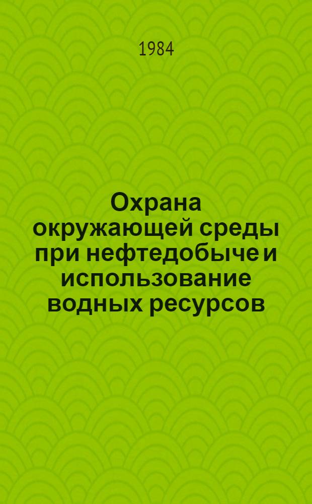 Охрана окружающей среды при нефтедобыче и использование водных ресурсов : (Сб. ст.)