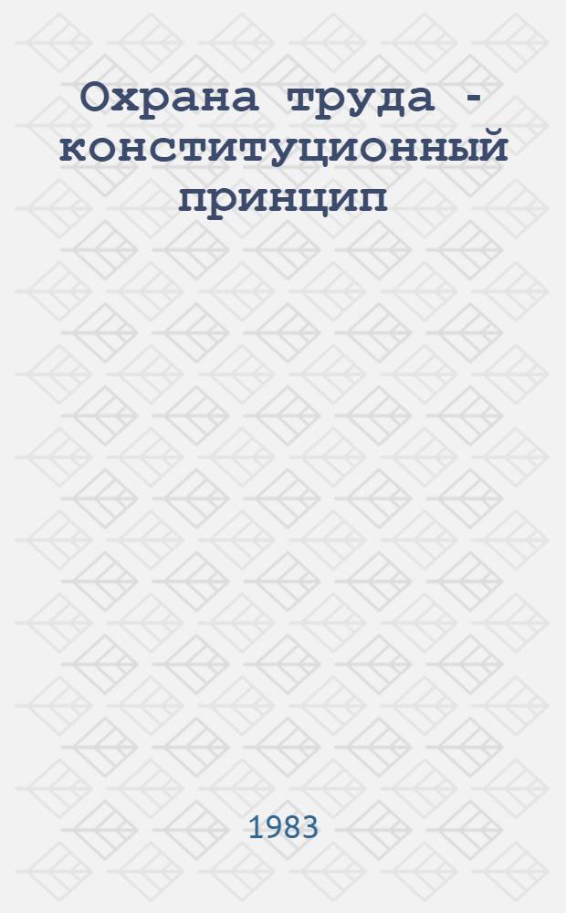 Охрана труда - конституционный принцип : (Метод. рекомендации в помощь лекторам-пропагандистам сов. права, слушателям школы молодого лектора)