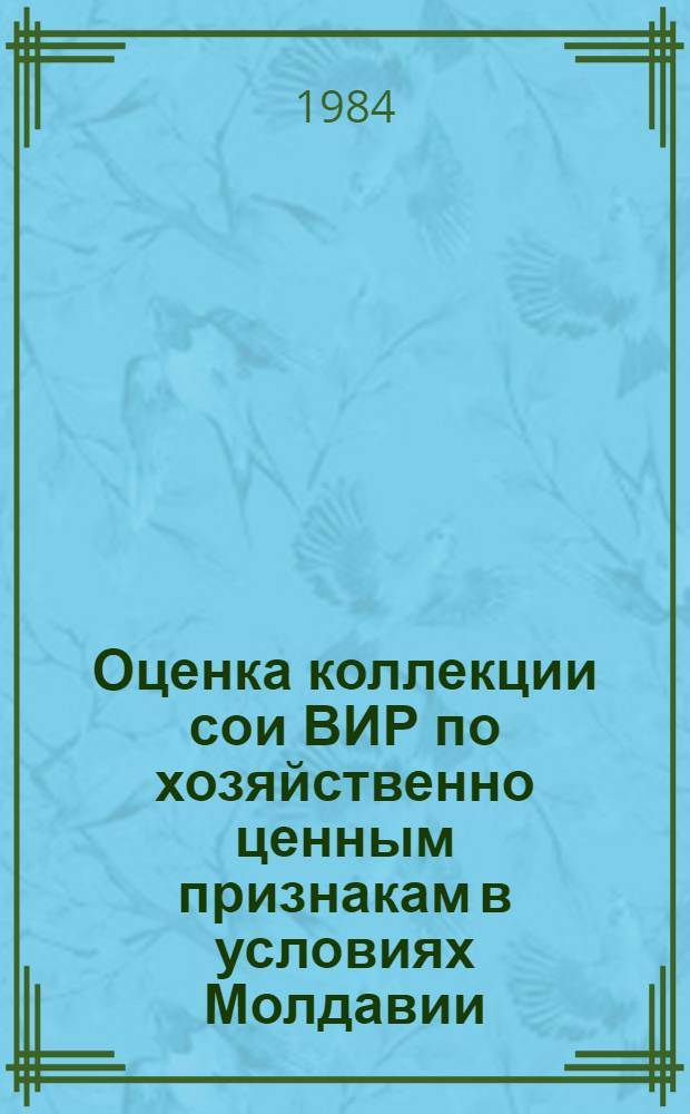 Оценка коллекции сои ВИР по хозяйственно ценным признакам в условиях Молдавии : (Каталог)