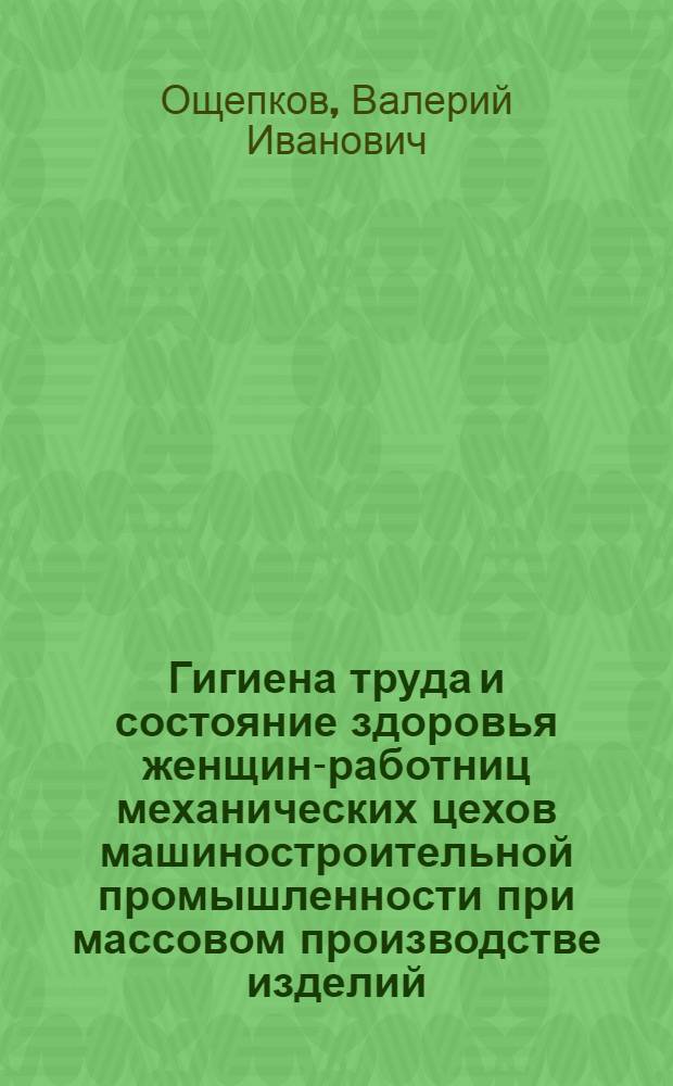 Гигиена труда и состояние здоровья женщин-работниц механических цехов машиностроительной промышленности при массовом производстве изделий : Автореф. дис. на соиск. учен. степ. д. м. н