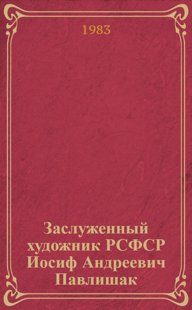 Заслуженный художник РСФСР Иосиф Андреевич Павлишак : Кат. выст. : Живопись, графика